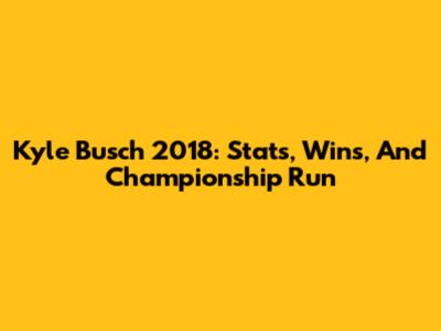 Kyle Busch 2018: Stats, Wins, And Championship Run