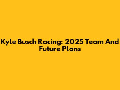 Kyle Busch Racing: 2025 Team And Future Plans