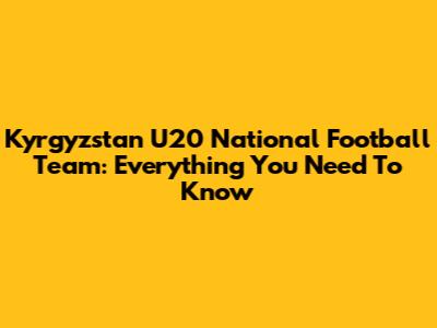 Kyrgyzstan U20 National Football Team: Everything You Need To Know