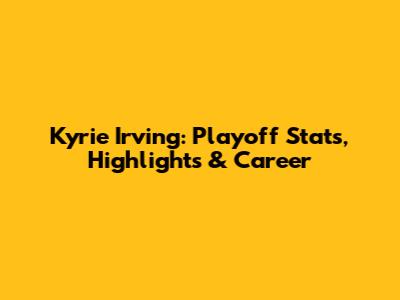 Kyrie Irving: Playoff Stats, Highlights & Career