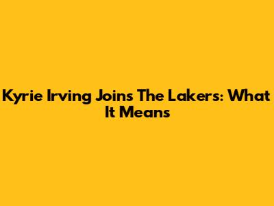 Kyrie Irving Joins The Lakers: What It Means