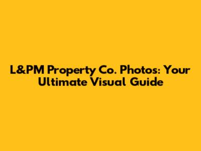 L&PM Property Co. Photos: Your Ultimate Visual Guide