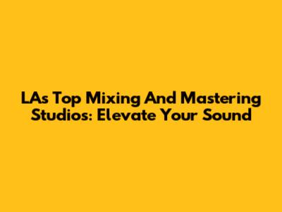 LA's Top Mixing And Mastering Studios: Elevate Your Sound