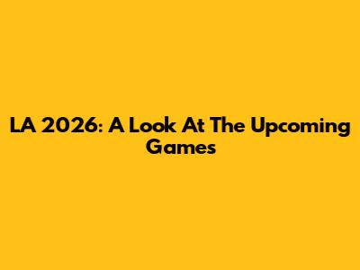 LA 2026: A Look At The Upcoming Games