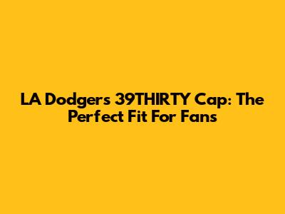 LA Dodgers 39THIRTY Cap: The Perfect Fit For Fans