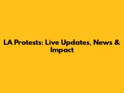 LA Protests: Live Updates, News & Impact