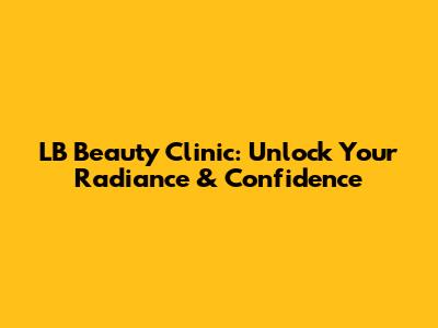LB Beauty Clinic: Unlock Your Radiance & Confidence