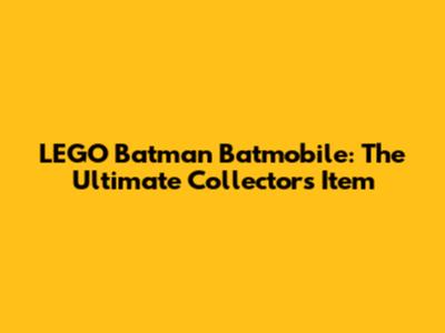 LEGO Batman Batmobile: The Ultimate Collector's Item