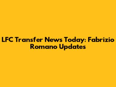 LFC Transfer News Today: Fabrizio Romano Updates