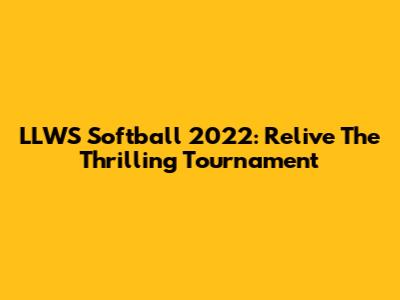 LLWS Softball 2022: Relive The Thrilling Tournament