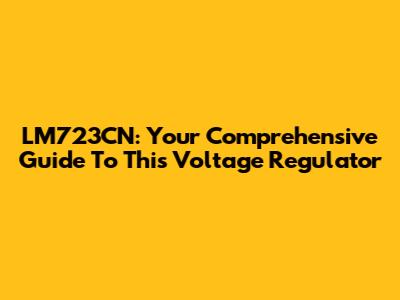 LM723CN: Your Comprehensive Guide To This Voltage Regulator