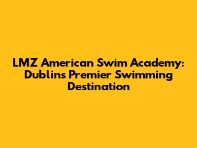 LMZ American Swim Academy: Dublin's Premier Swimming Destination