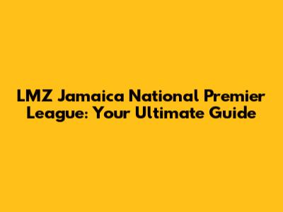 LMZ Jamaica National Premier League: Your Ultimate Guide