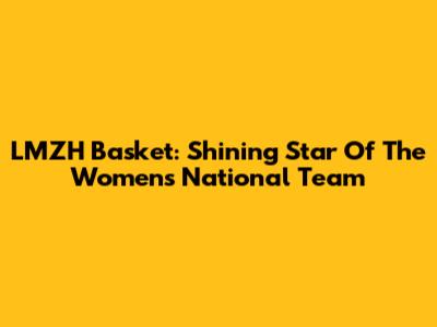 LMZH Basket: Shining Star Of The Women's National Team