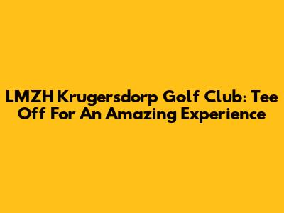 LMZH Krugersdorp Golf Club: Tee Off For An Amazing Experience