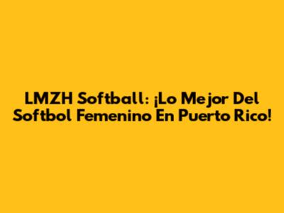 LMZH Softball: ¡Lo Mejor Del Softbol Femenino En Puerto Rico!