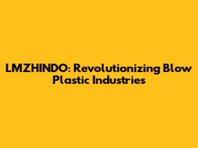 LMZHINDO: Revolutionizing Blow Plastic Industries