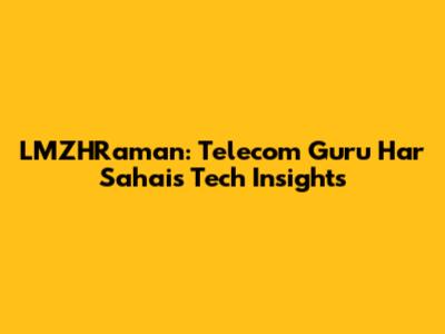 LMZHRaman: Telecom Guru Har Sahai's Tech Insights