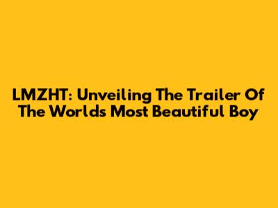 LMZHT: Unveiling The Trailer Of The World's Most Beautiful Boy