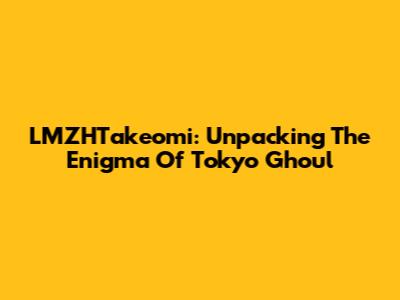 LMZHTakeomi: Unpacking The Enigma Of Tokyo Ghoul