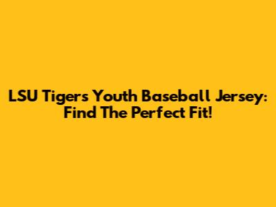 LSU Tigers Youth Baseball Jersey: Find The Perfect Fit!