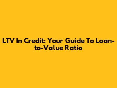LTV In Credit: Your Guide To Loan-to-Value Ratio