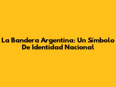 La Bandera Argentina: Un Símbolo De Identidad Nacional