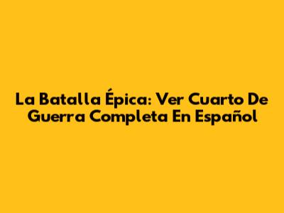 La Batalla Épica: Ver Cuarto De Guerra Completa En Español