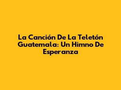 La Canción De La Teletón Guatemala: Un Himno De Esperanza