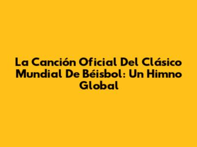 La Canción Oficial Del Clásico Mundial De Béisbol: Un Himno Global