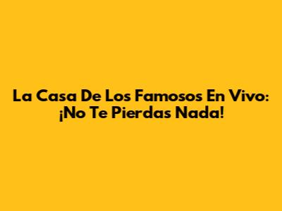 La Casa De Los Famosos En Vivo: ¡No Te Pierdas Nada!