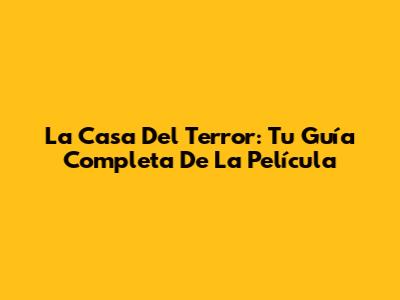 La Casa Del Terror: Tu Guía Completa De La Película