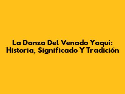 La Danza Del Venado Yaqui: Historia, Significado Y Tradición