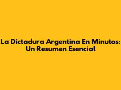 La Dictadura Argentina En Minutos: Un Resumen Esencial