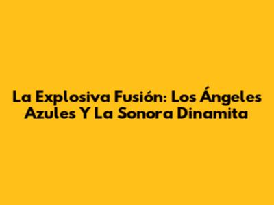La Explosiva Fusión: Los Ángeles Azules Y La Sonora Dinamita