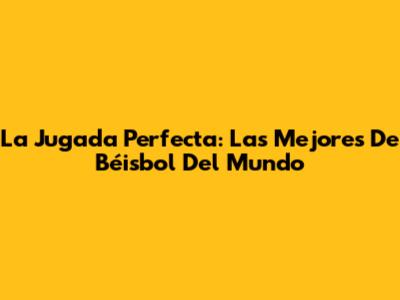 La Jugada Perfecta: Las Mejores De Béisbol Del Mundo