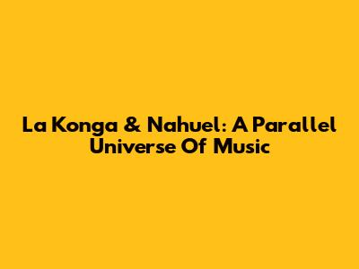 La Konga & Nahuel: A Parallel Universe Of Music
