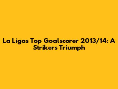 La Liga's Top Goalscorer 2013/14: A Striker's Triumph