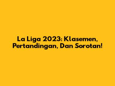 La Liga 2023: Klasemen, Pertandingan, Dan Sorotan!