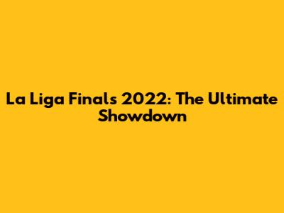 La Liga Finals 2022: The Ultimate Showdown