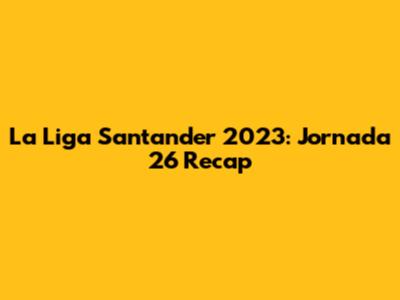 La Liga Santander 2023: Jornada 26 Recap