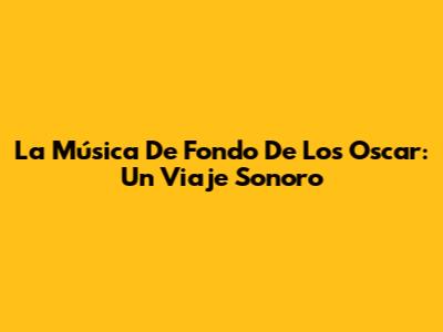 La Música De Fondo De Los Oscar: Un Viaje Sonoro