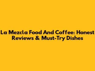 La Mezcla Food And Coffee: Honest Reviews & Must-Try Dishes