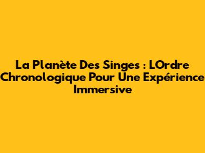 La Planète Des Singes : L'Ordre Chronologique Pour Une Expérience Immersive