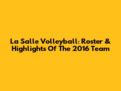 La Salle Volleyball: Roster & Highlights Of The 2016 Team