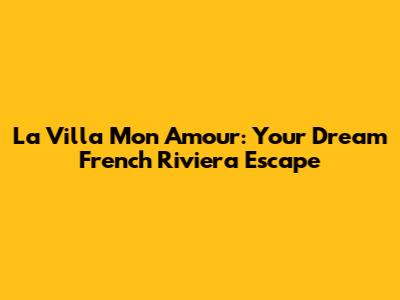 La Villa Mon Amour: Your Dream French Riviera Escape