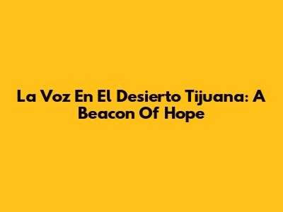 La Voz En El Desierto Tijuana: A Beacon Of Hope