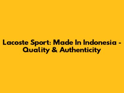 Lacoste Sport: Made In Indonesia - Quality & Authenticity