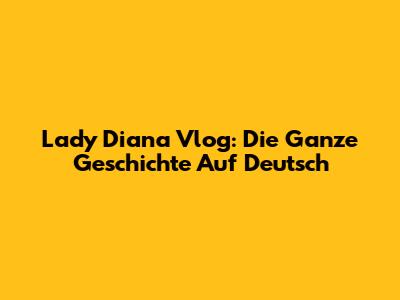 Lady Diana Vlog: Die Ganze Geschichte Auf Deutsch