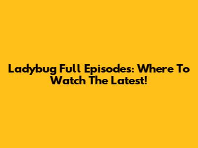 Ladybug Full Episodes: Where To Watch The Latest!